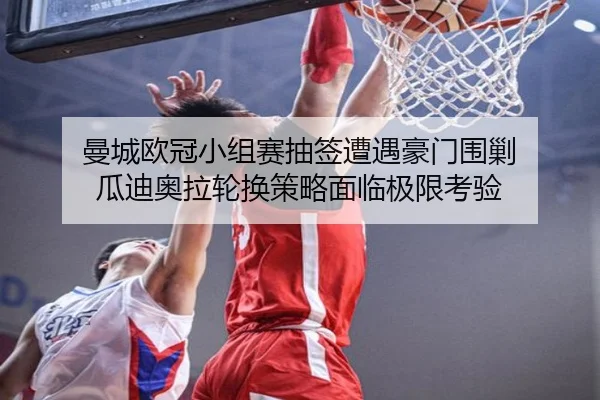 曼城欧冠小组赛抽签遭遇豪门围剿 瓜迪奥拉轮换策略面临极限考验