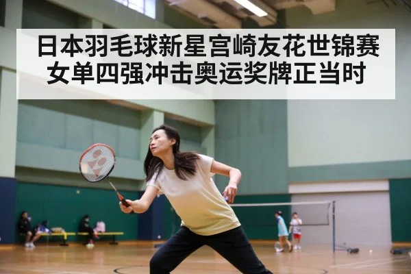 日本羽毛球新星宫崎友花世锦赛女单四强冲击奥运奖牌正当时