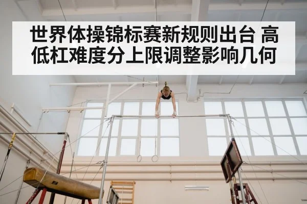世界体操锦标赛新规则出台 高低杠难度分上限调整影响几何